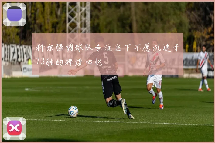 科尔强调球队专注当下不愿沉迷于73胜的辉煌回忆