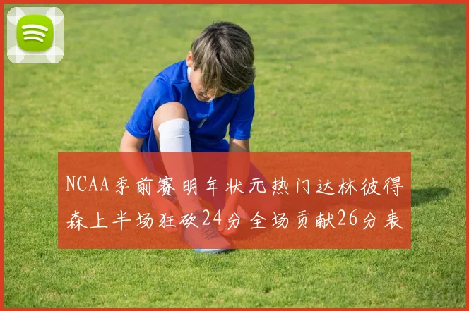 NCAA季前赛明年状元热门达林彼得森上半场狂砍24分全场贡献26分表现抢眼