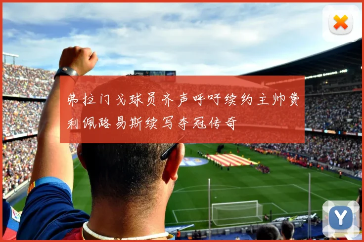 弗拉门戈球员齐声呼吁续约主帅费利佩路易斯续写夺冠传奇