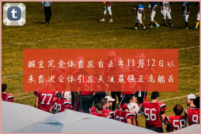 掘金完全体首发自去年11月12日以来首次合体引发关注最强五虎能否重现辉煌