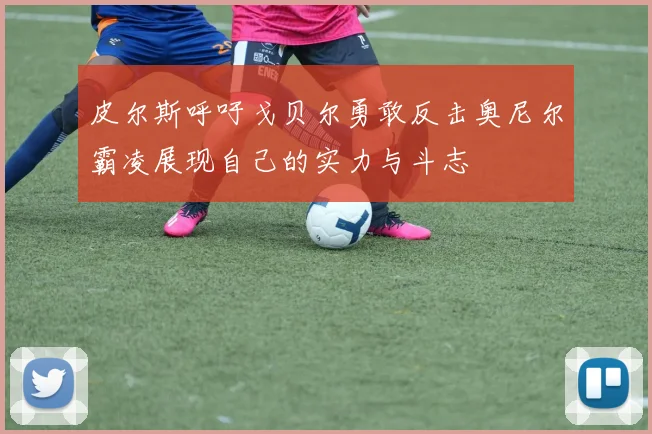皮尔斯呼吁戈贝尔勇敢反击奥尼尔霸凌展现自己的实力与斗志