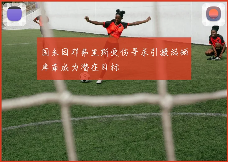 国米因邓弗里斯受伤寻求引援诺顿库菲成为潜在目标