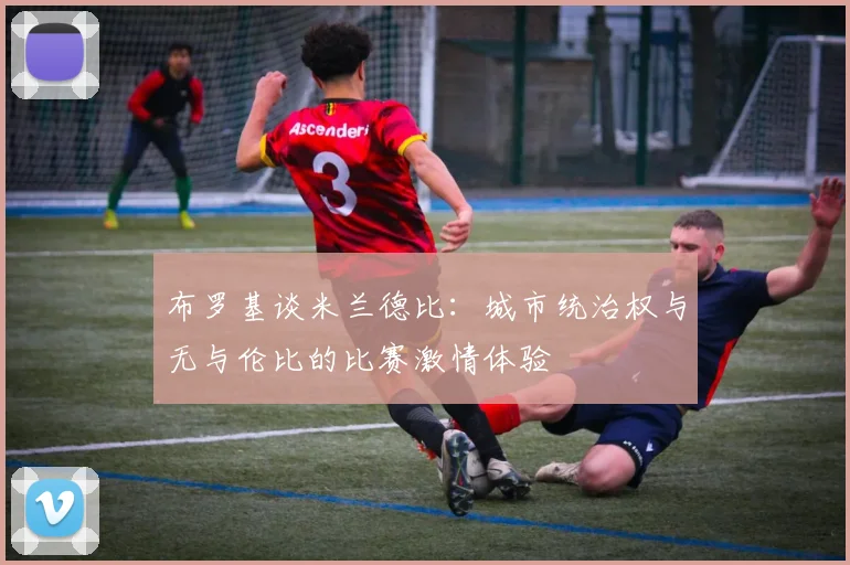 布罗基谈米兰德比：城市统治权与无与伦比的比赛激情体验