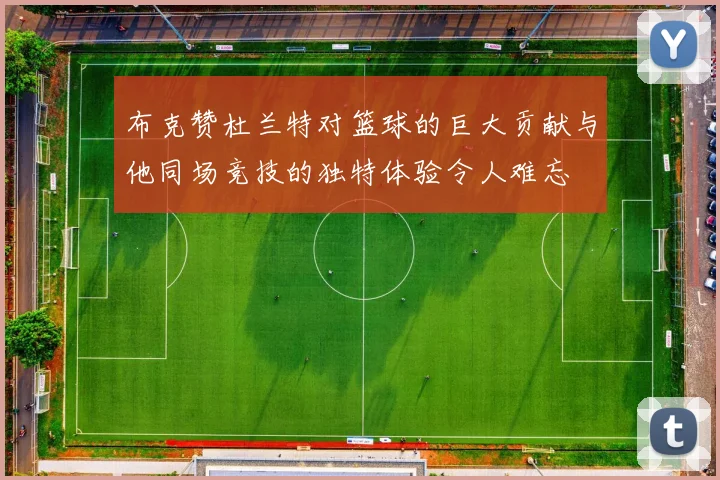 布克赞杜兰特对篮球的巨大贡献与他同场竞技的独特体验令人难忘