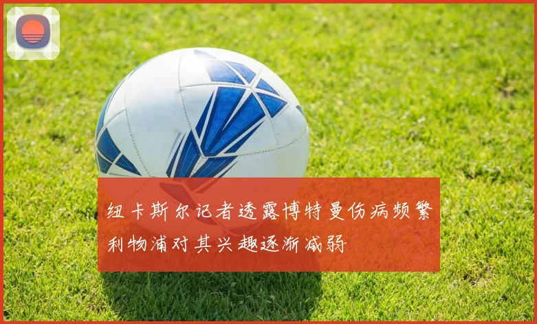 纽卡斯尔记者透露博特曼伤病频繁利物浦对其兴趣逐渐减弱