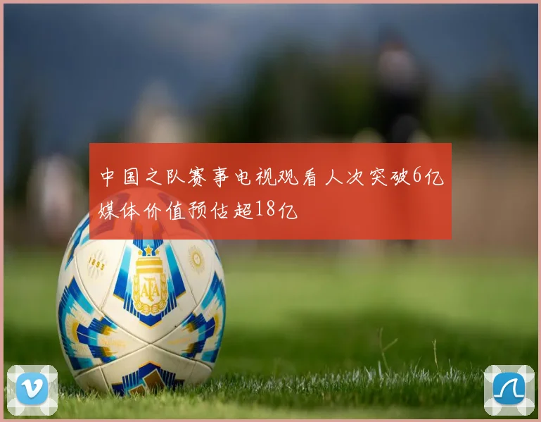 中国之队赛事电视观看人次突破6亿媒体价值预估超18亿