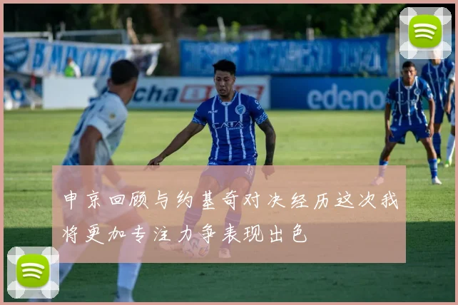 申京回顾与约基奇对决经历这次我将更加专注力争表现出色