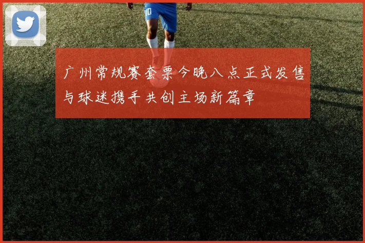 广州常规赛套票今晚八点正式发售与球迷携手共创主场新篇章