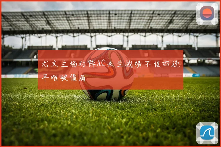 尤文主场对阵AC米兰战绩不佳四连平难破僵局