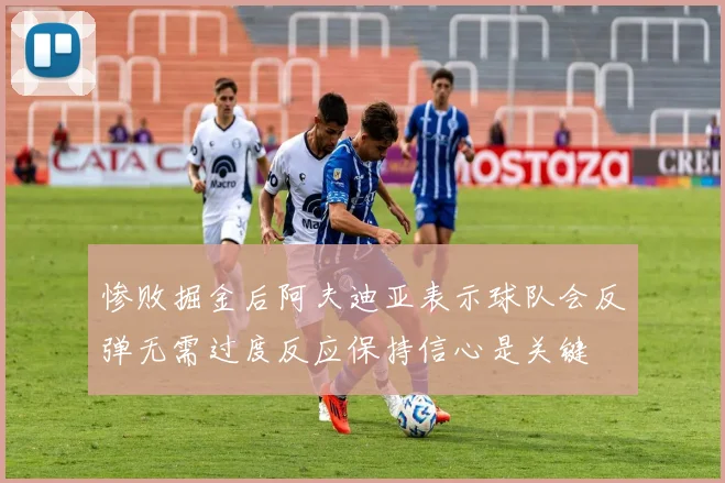 惨败掘金后阿夫迪亚表示球队会反弹无需过度反应保持信心是关键