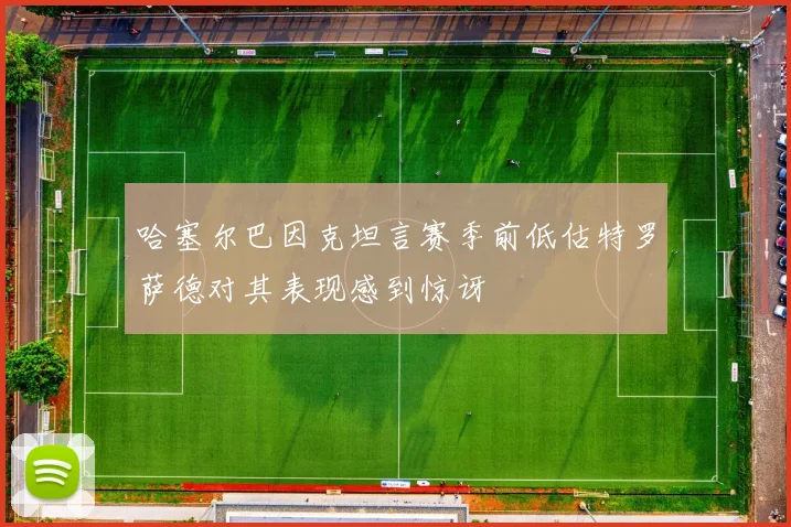 哈塞尔巴因克坦言赛季前低估特罗萨德对其表现感到惊讶