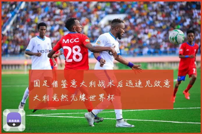 国足借鉴意大利战术后迅速见效意大利竟然无缘世界杯