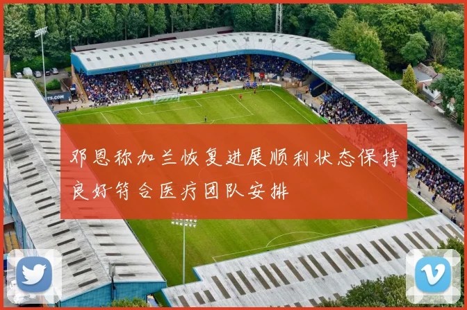 邓恩称加兰恢复进展顺利状态保持良好符合医疗团队安排