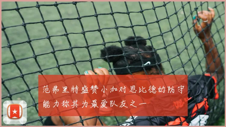 范弗里特盛赞小加对恩比德的防守能力称其为最爱队友之一