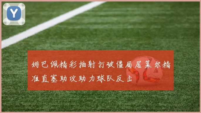 姆巴佩精彩抽射打破僵局居莱尔精准直塞助攻助力球队反击