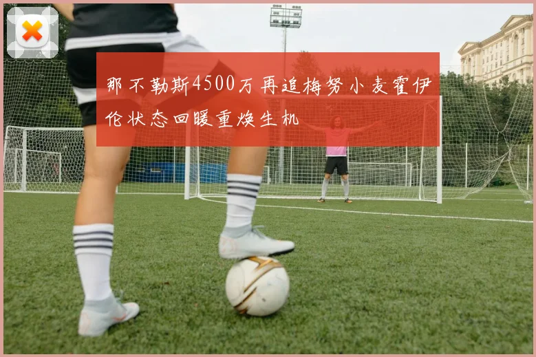 那不勒斯4500万再追梅努小麦霍伊伦状态回暖重焕生机