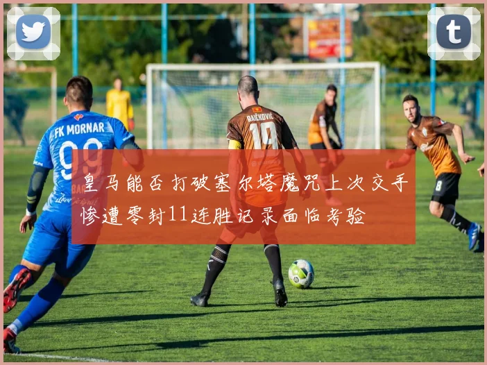 皇马能否打破塞尔塔魔咒上次交手惨遭零封11连胜记录面临考验