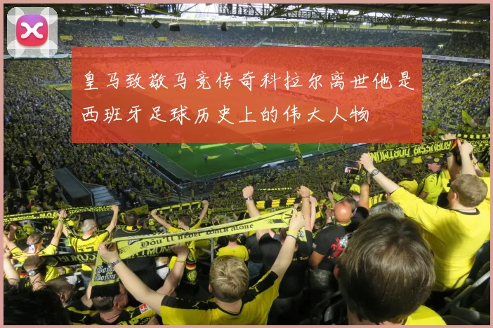 皇马致敬马竞传奇科拉尔离世他是西班牙足球历史上的伟大人物