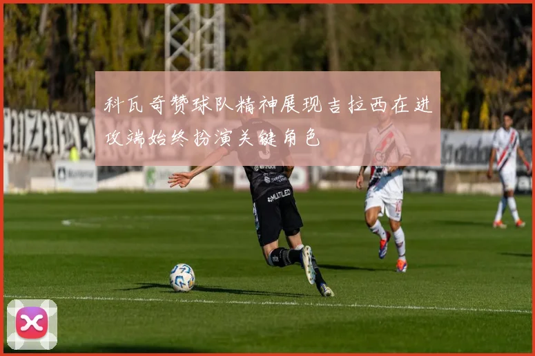 科瓦奇赞球队精神展现吉拉西在进攻端始终扮演关键角色
