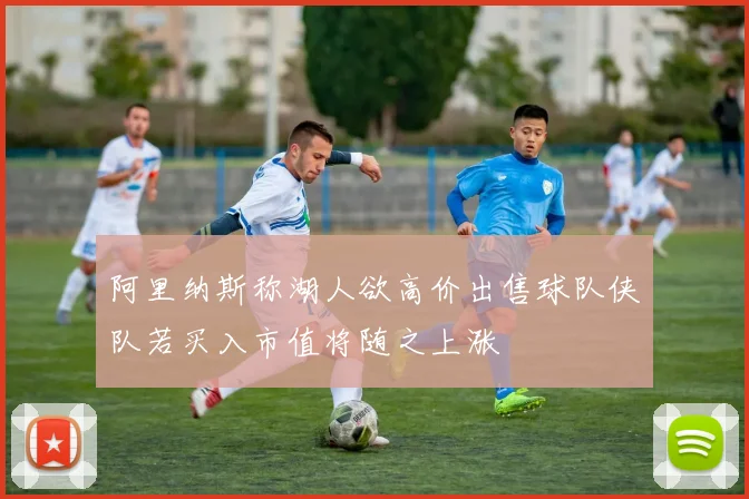 阿里纳斯称湖人欲高价出售球队侠队若买入市值将随之上涨