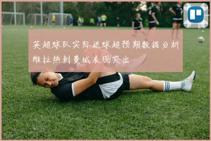 英超球队实际进球超预期数据分析维拉热刺曼城表现突出