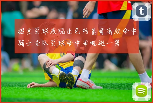掘金罚球表现出色约基奇高效命中骑士全队罚球命中率略逊一筹