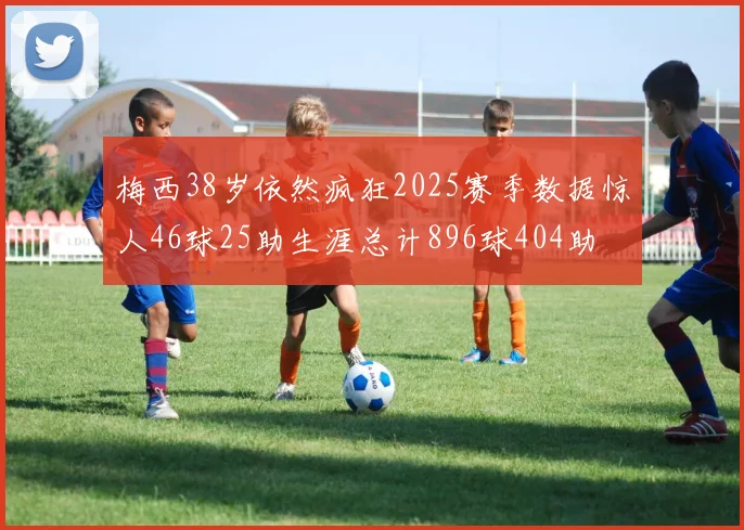 梅西38岁依然疯狂2025赛季数据惊人46球25助生涯总计896球404助