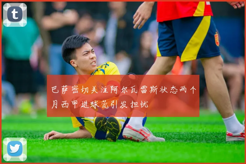 巴萨密切关注阿尔瓦雷斯状态两个月西甲进球荒引发担忧