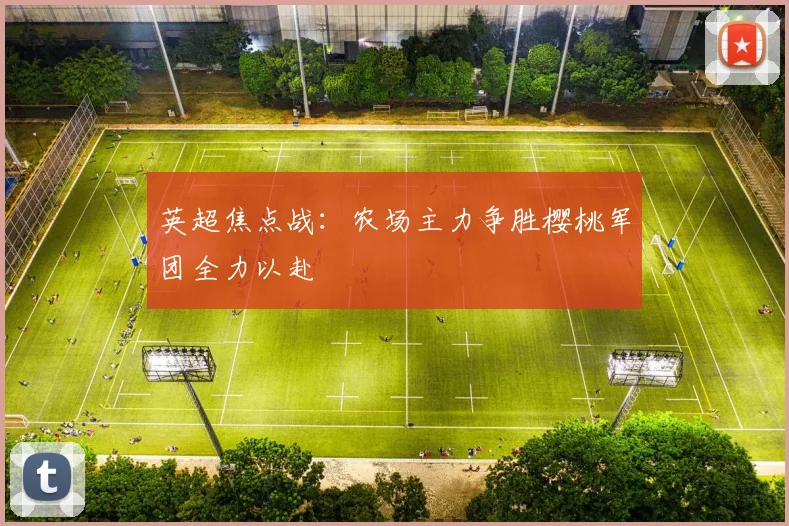 英超焦点战：农场主力争胜樱桃军团全力以赴
