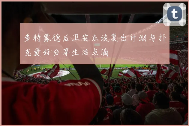 多特蒙德后卫安东谈复出计划与扑克爱好分享生活点滴
