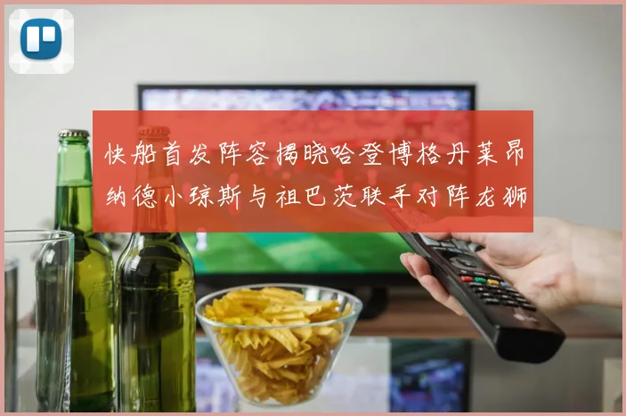 快船首发阵容揭晓哈登博格丹莱昂纳德小琼斯与祖巴茨联手对阵龙狮