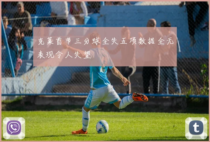 克莱首节三分球全失五项数据全无表现令人失望