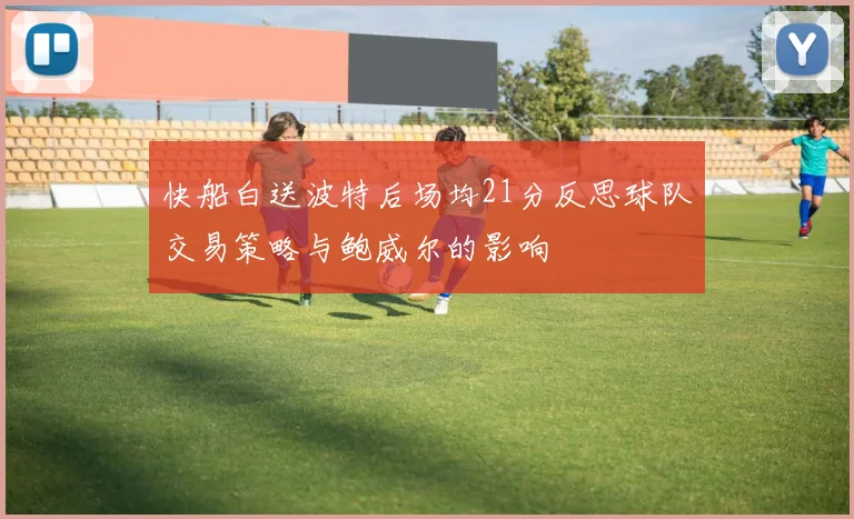 快船白送波特后场均21分反思球队交易策略与鲍威尔的影响