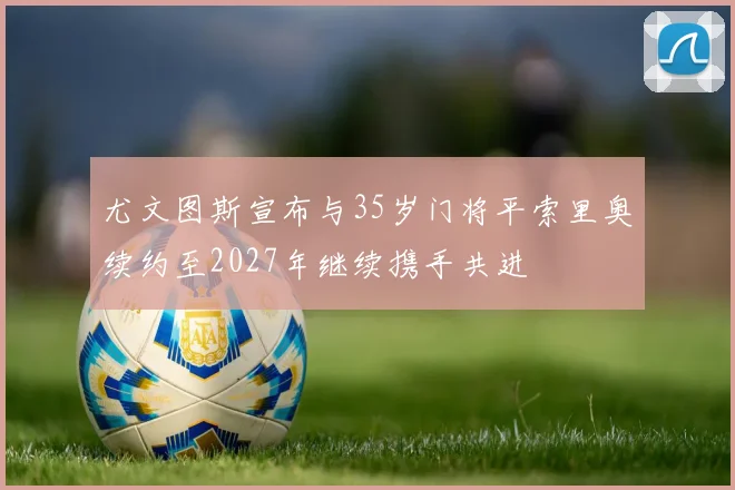 尤文图斯宣布与35岁门将平索里奥续约至2027年继续携手共进