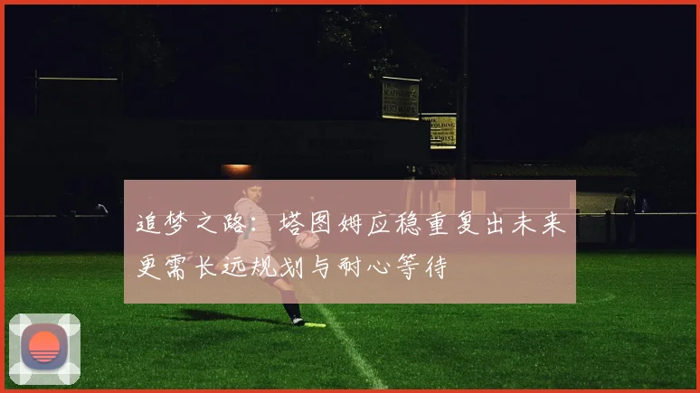 追梦之路：塔图姆应稳重复出未来更需长远规划与耐心等待