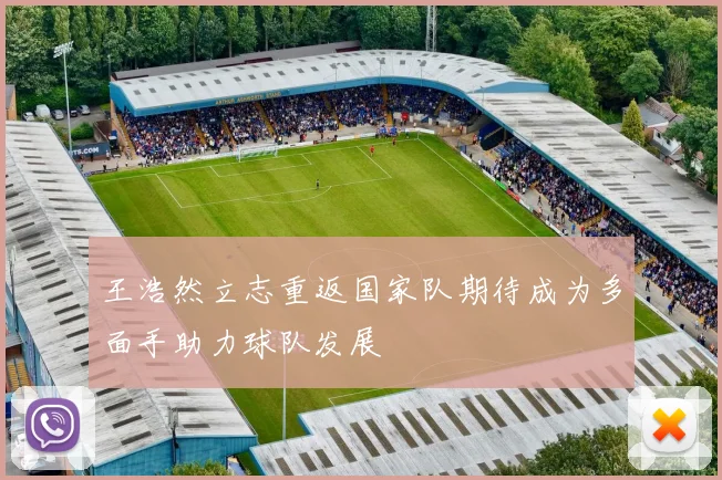 王浩然立志重返国家队期待成为多面手助力球队发展