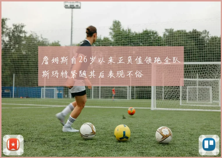 詹姆斯自26岁以来正负值领跑全队斯玛特紧随其后表现不俗