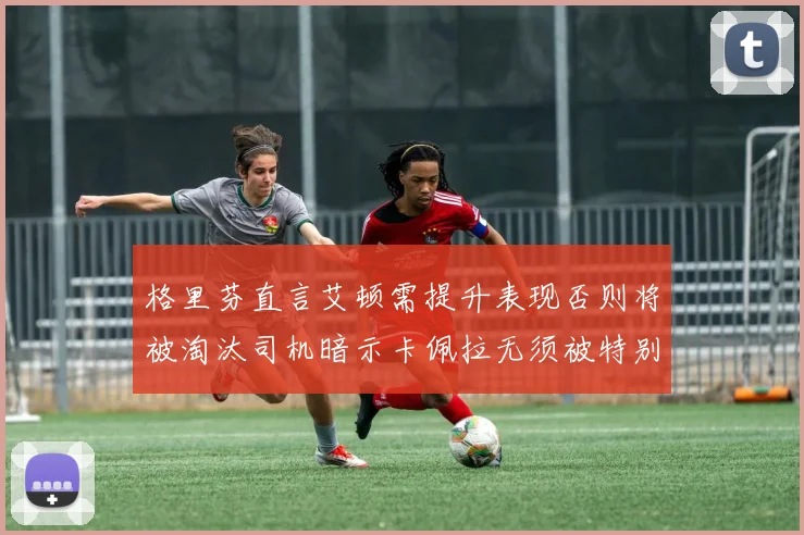 格里芬直言艾顿需提升表现否则将被淘汰司机暗示卡佩拉无须被特别提及