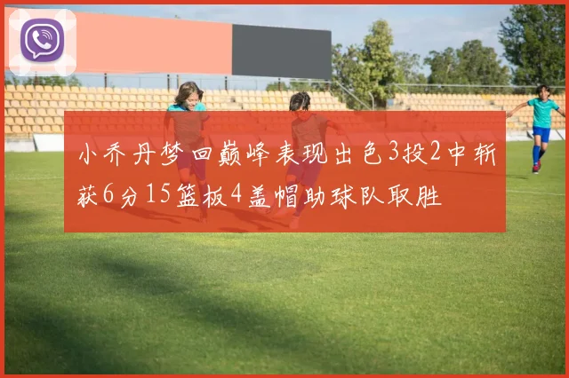 小乔丹梦回巅峰表现出色3投2中斩获6分15篮板4盖帽助球队取胜