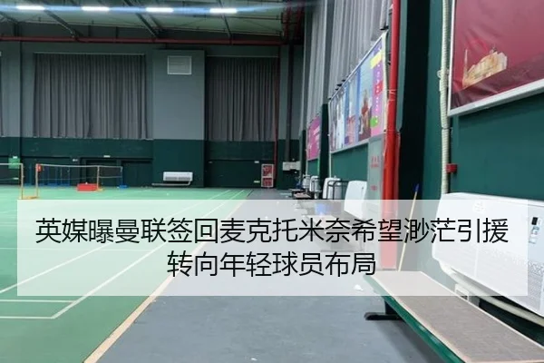 英媒曝曼联签回麦克托米奈希望渺茫引援转向年轻球员布局